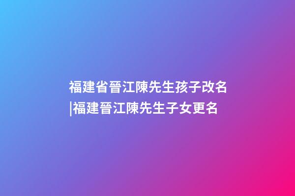 福建省晉江陳先生孩子改名|福建晉江陳先生子女更名-第1張-公司起名-玄機派